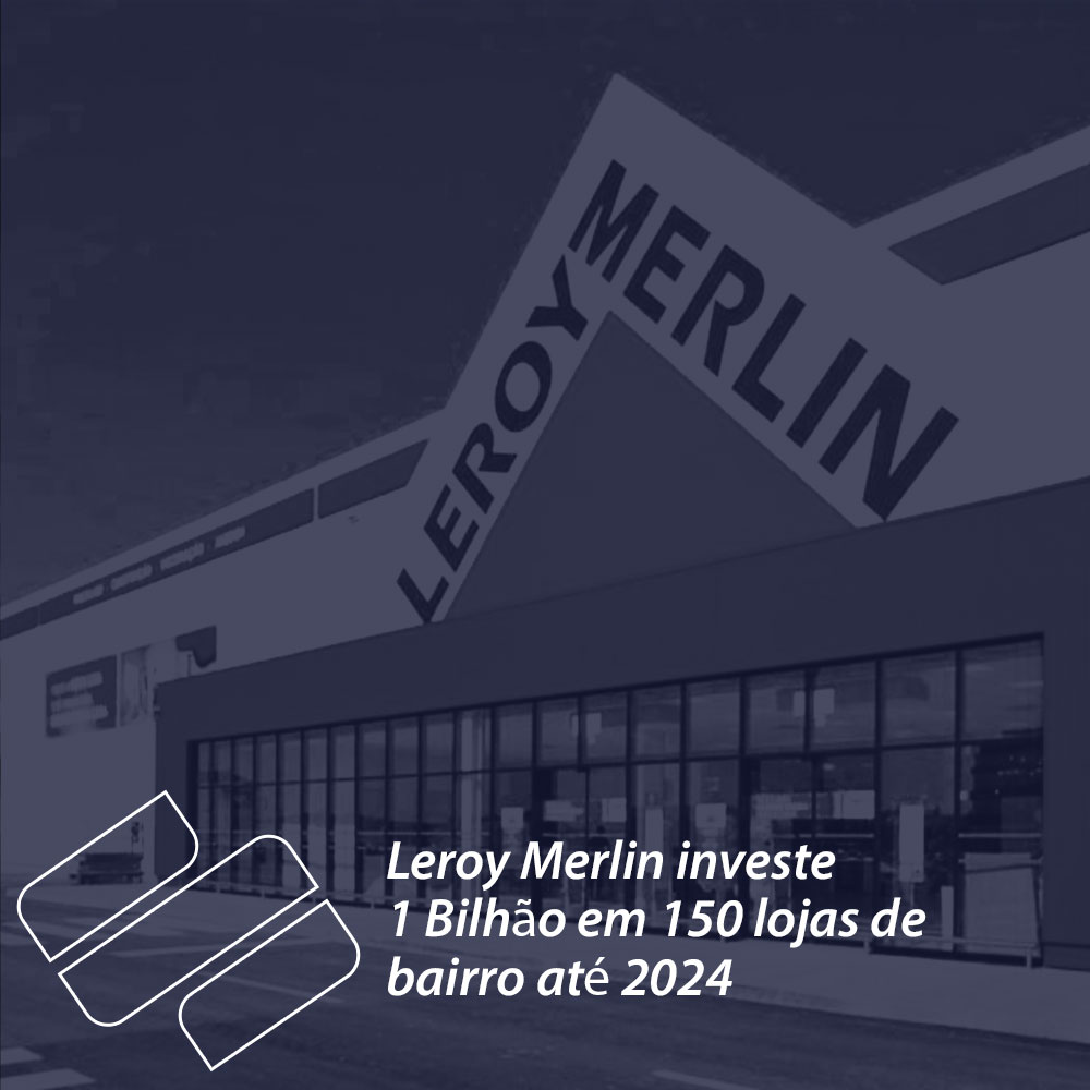 Leroy Merlin investe 1 bilhão em 150 lojas de bairro até 2024